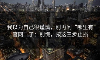 我以为自己很谨慎，别再问“哪里有官网”了：别慌，按这三步止损