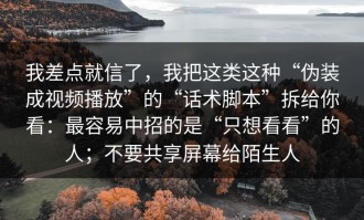 我差点就信了，我把这类这种“伪装成视频播放”的“话术脚本”拆给你看：最容易中招的是“只想看看”的人；不要共享屏幕给陌生人