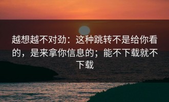 越想越不对劲：这种跳转不是给你看的，是来拿你信息的；能不下载就不下载