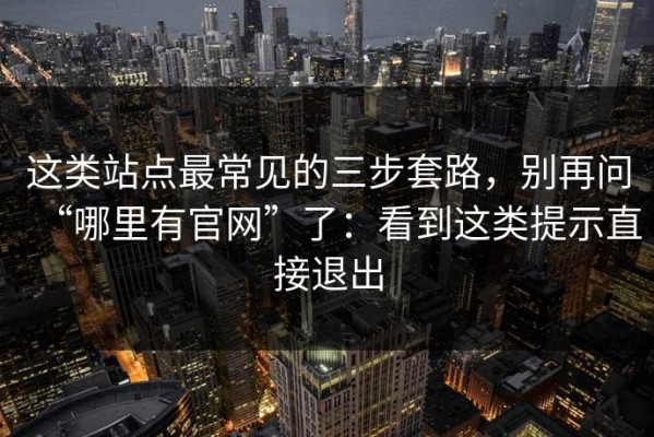 这类站点最常见的三步套路，别再问“哪里有官网”了：看到这类提示直接退出
