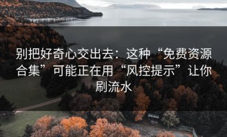 别把好奇心交出去：这种“免费资源合集”可能正在用“风控提示”让你刷流水