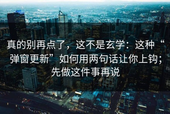真的别再点了，这不是玄学：这种“弹窗更新”如何用两句话让你上钩；先做这件事再说