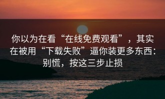 你以为在看“在线免费观看”，其实在被用“下载失败”逼你装更多东西：别慌，按这三步止损