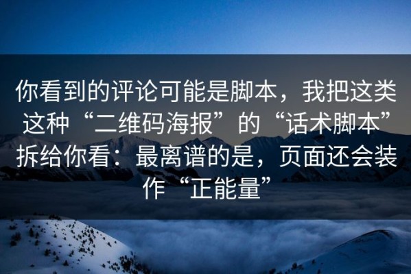 你看到的评论可能是脚本，我把这类这种“二维码海报”的“话术脚本”拆给你看：最离谱的是，页面还会装作“正能量”