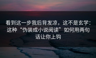 看到这一步我后背发凉，这不是玄学：这种“伪装成小说阅读”如何用两句话让你上钩