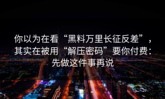 你以为在看“黑料万里长征反差”，其实在被用“解压密码”要你付费：先做这件事再说