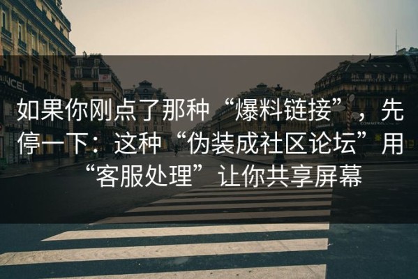 如果你刚点了那种“爆料链接”，先停一下：这种“伪装成社区论坛”用“客服处理”让你共享屏幕