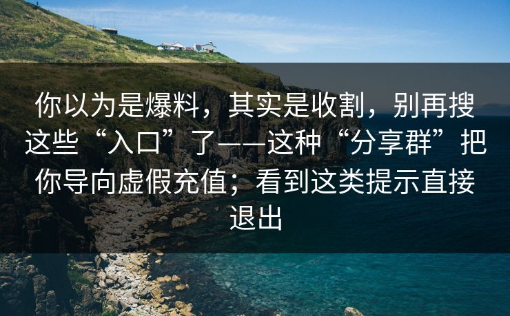 你以为是爆料，其实是收割，别再搜这些“入口”了——这种“分享群”把你导向虚假充值；看到这类提示直接退出