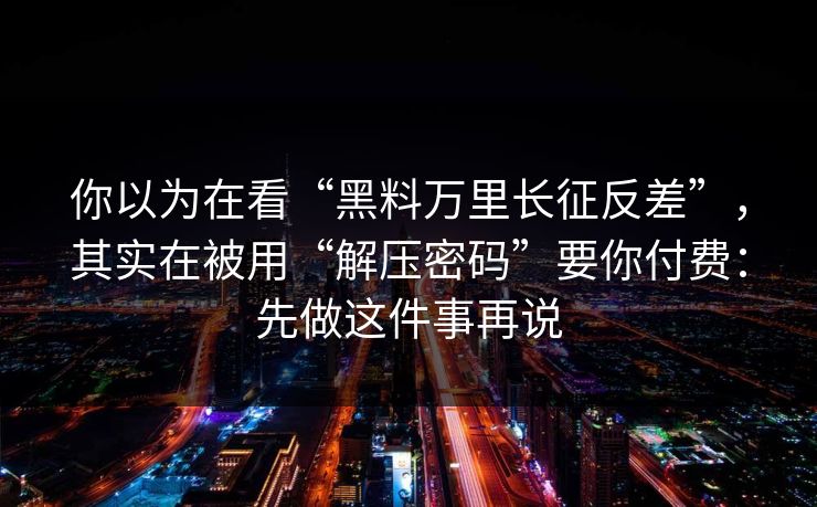 你以为在看“黑料万里长征反差”，其实在被用“解压密码”要你付费：先做这件事再说