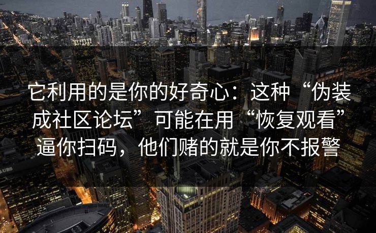 它利用的是你的好奇心:这种“伪装成社区论坛”可能在用“恢复观看”逼你扫码,他们赌的就是你不报警 它利用的是你的好奇心:这种“伪装成社区论坛”可能在用“恢复观看”逼你扫码,他们赌的就是你不报警