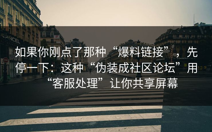 如果你刚点了那种“爆料链接”，先停一下：这种“伪装成社区论坛”用“客服处理”让你共享屏幕
