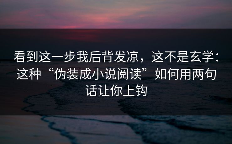看到这一步我后背发凉，这不是玄学：这种“伪装成小说阅读”如何用两句话让你上钩