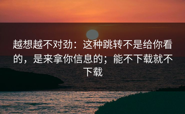 越想越不对劲：这种跳转不是给你看的，是来拿你信息的；能不下载就不下载