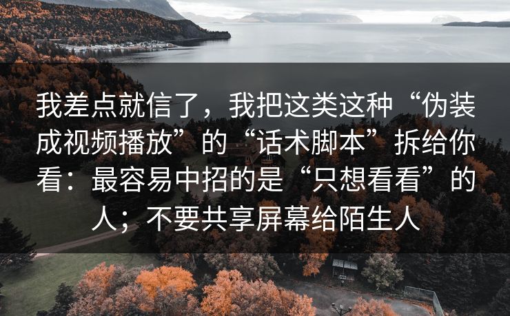我差点就信了，我把这类这种“伪装成视频播放”的“话术脚本”拆给你看：最容易中招的是“只想看看”的人；不要共享屏幕给陌生人